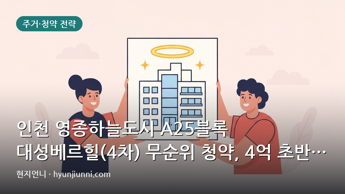 인천 영종하늘도시 A25블록 대성베르힐(4차) 무순위 청약, 4억 초반 분양가 적정할까? | 2026년 심층 분석
