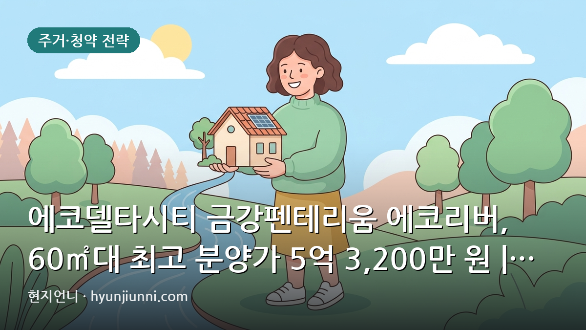 에코델타시티 금강펜테리움 에코리버, 60㎡대 최고 분양가 5억 3,200만 원 | 2026년 청약 심층 분석