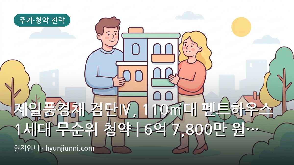 제일풍경채 검단Ⅳ, 110㎡대 펜트하우스 1세대 무순위 청약 | 6억 7,800만 원 분양가 분석