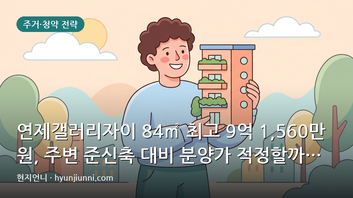 연제갤러리자이 84㎡ 최고 9억 1,560만 원, 주변 준신축 대비 분양가 적정할까요? | 2026년 청약 심층 분석